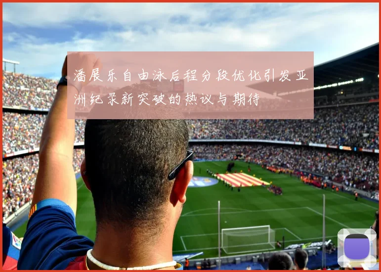 潘展乐自由泳后程分段优化引发亚洲纪录新突破的热议与期待